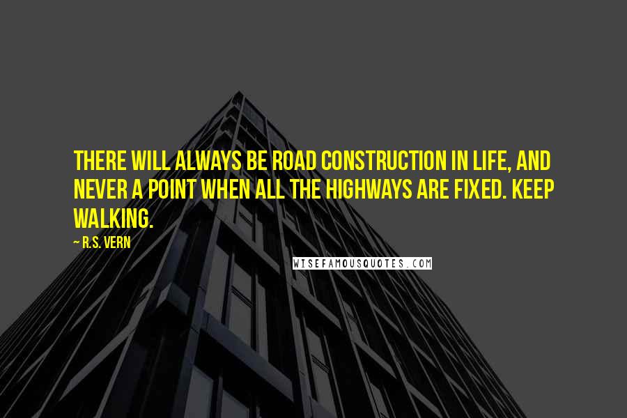 R.S. Vern Quotes: There will always be road construction in life, and never a point when all the highways are fixed. Keep walking.