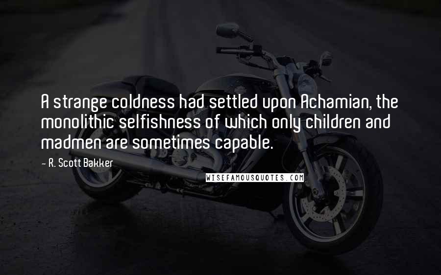 R. Scott Bakker Quotes: A strange coldness had settled upon Achamian, the monolithic selfishness of which only children and madmen are sometimes capable.