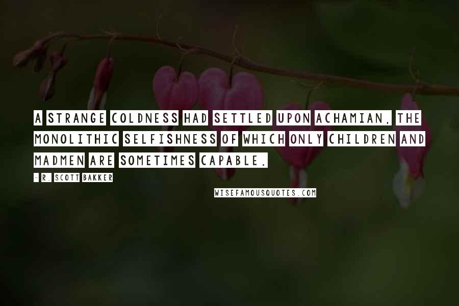 R. Scott Bakker Quotes: A strange coldness had settled upon Achamian, the monolithic selfishness of which only children and madmen are sometimes capable.