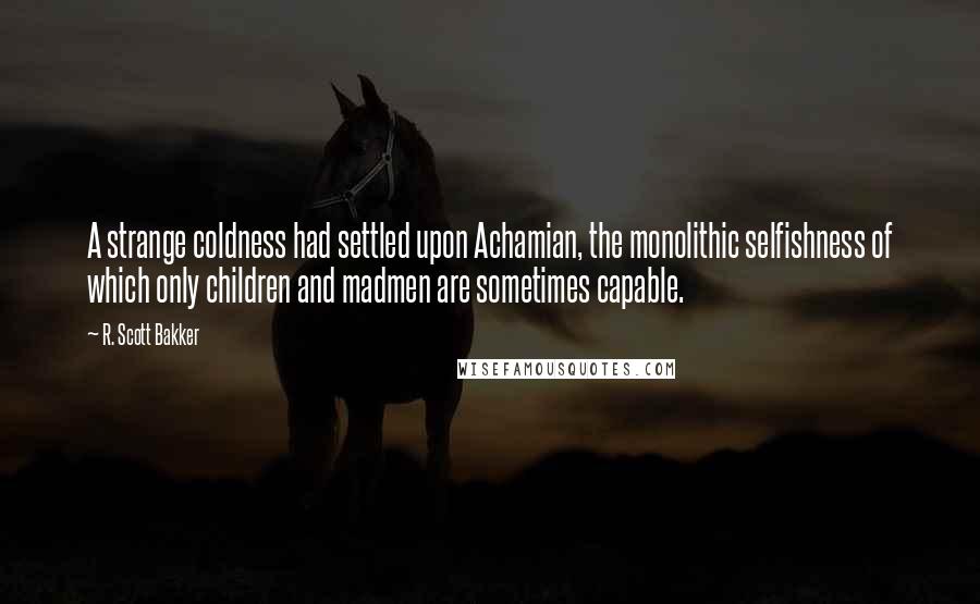 R. Scott Bakker Quotes: A strange coldness had settled upon Achamian, the monolithic selfishness of which only children and madmen are sometimes capable.