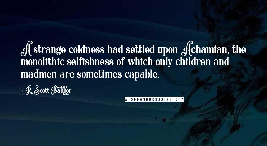 R. Scott Bakker Quotes: A strange coldness had settled upon Achamian, the monolithic selfishness of which only children and madmen are sometimes capable.