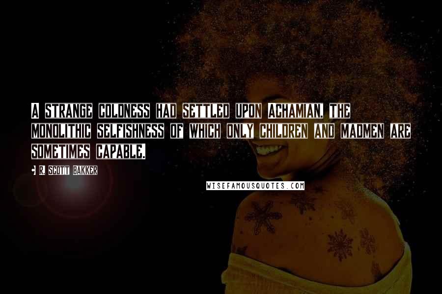 R. Scott Bakker Quotes: A strange coldness had settled upon Achamian, the monolithic selfishness of which only children and madmen are sometimes capable.