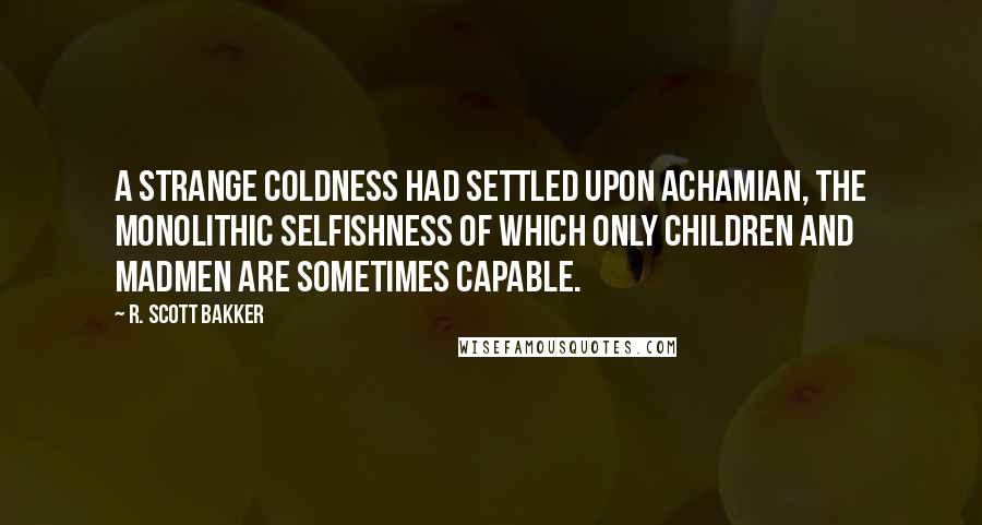 R. Scott Bakker Quotes: A strange coldness had settled upon Achamian, the monolithic selfishness of which only children and madmen are sometimes capable.