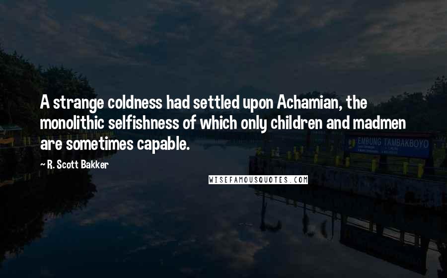 R. Scott Bakker Quotes: A strange coldness had settled upon Achamian, the monolithic selfishness of which only children and madmen are sometimes capable.