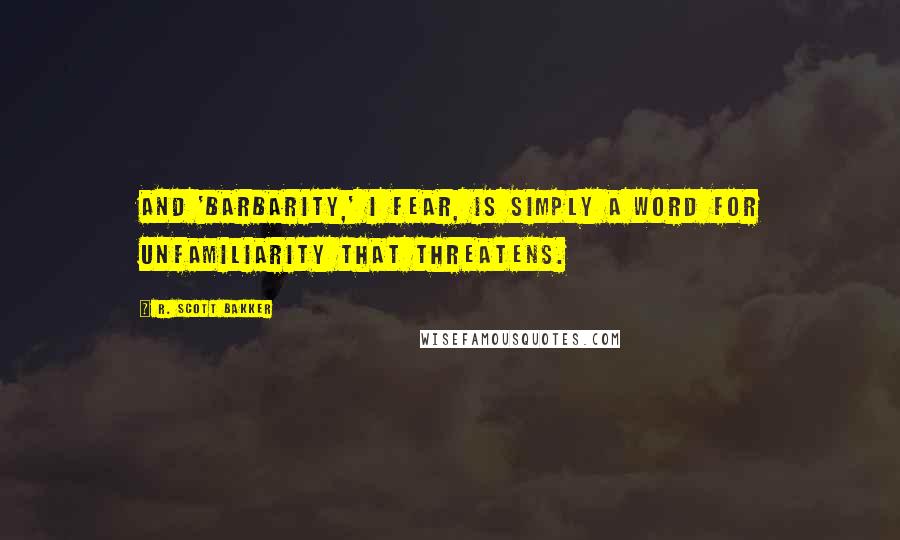 R. Scott Bakker Quotes: And 'barbarity,' I fear, is simply a word for unfamiliarity that threatens.