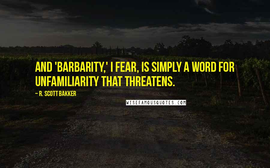 R. Scott Bakker Quotes: And 'barbarity,' I fear, is simply a word for unfamiliarity that threatens.