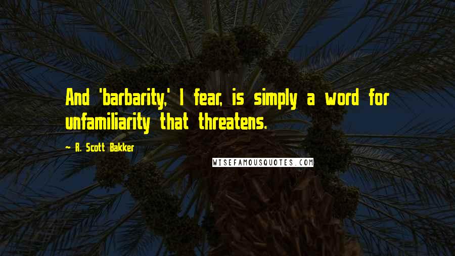 R. Scott Bakker Quotes: And 'barbarity,' I fear, is simply a word for unfamiliarity that threatens.