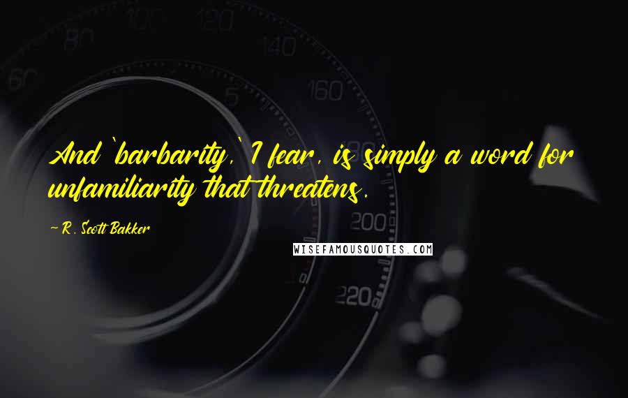 R. Scott Bakker Quotes: And 'barbarity,' I fear, is simply a word for unfamiliarity that threatens.