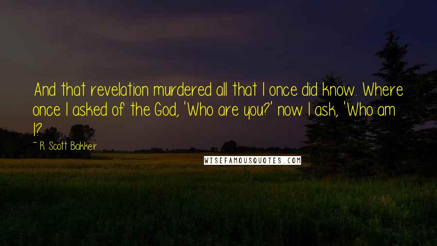 R. Scott Bakker Quotes: And that revelation murdered all that I once did know. Where once I asked of the God, 'Who are you?' now I ask, 'Who am I?