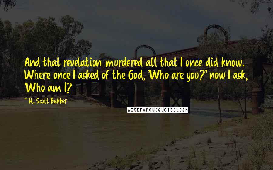 R. Scott Bakker Quotes: And that revelation murdered all that I once did know. Where once I asked of the God, 'Who are you?' now I ask, 'Who am I?