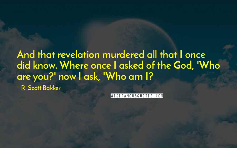 R. Scott Bakker Quotes: And that revelation murdered all that I once did know. Where once I asked of the God, 'Who are you?' now I ask, 'Who am I?