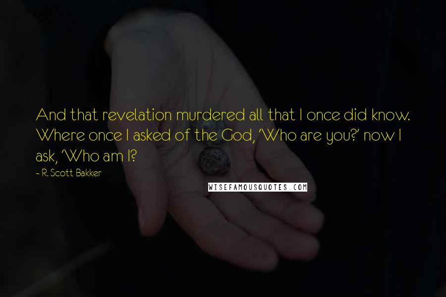 R. Scott Bakker Quotes: And that revelation murdered all that I once did know. Where once I asked of the God, 'Who are you?' now I ask, 'Who am I?