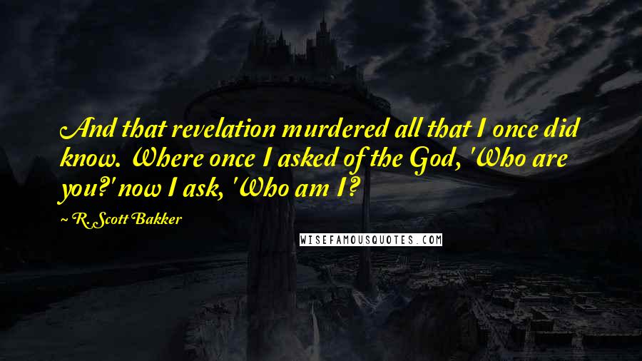 R. Scott Bakker Quotes: And that revelation murdered all that I once did know. Where once I asked of the God, 'Who are you?' now I ask, 'Who am I?