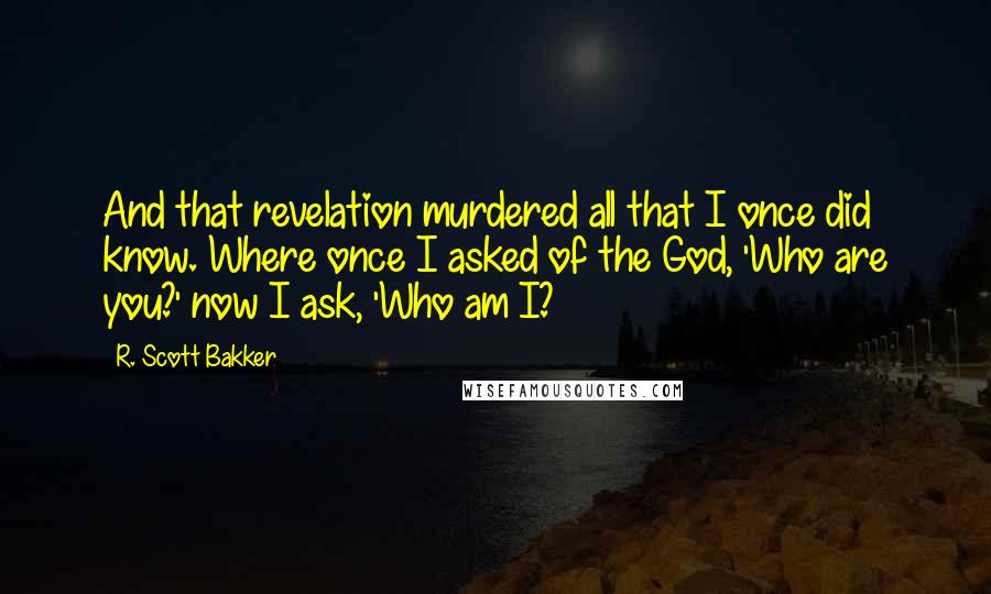 R. Scott Bakker Quotes: And that revelation murdered all that I once did know. Where once I asked of the God, 'Who are you?' now I ask, 'Who am I?