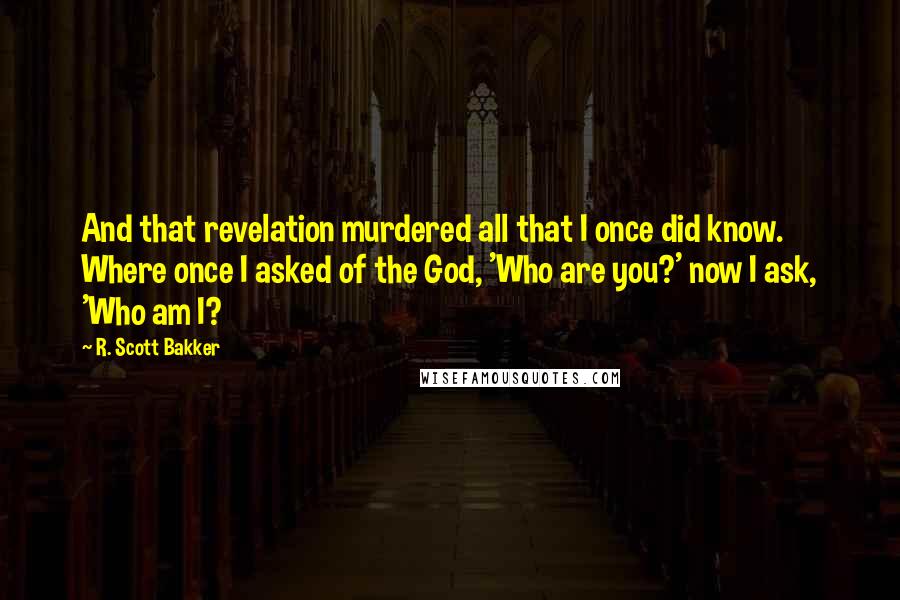 R. Scott Bakker Quotes: And that revelation murdered all that I once did know. Where once I asked of the God, 'Who are you?' now I ask, 'Who am I?