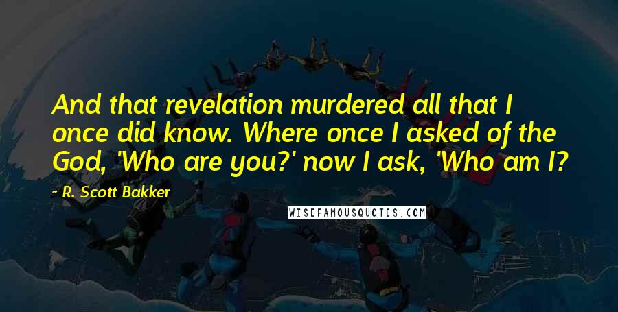 R. Scott Bakker Quotes: And that revelation murdered all that I once did know. Where once I asked of the God, 'Who are you?' now I ask, 'Who am I?
