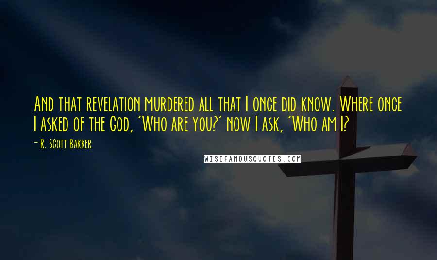 R. Scott Bakker Quotes: And that revelation murdered all that I once did know. Where once I asked of the God, 'Who are you?' now I ask, 'Who am I?