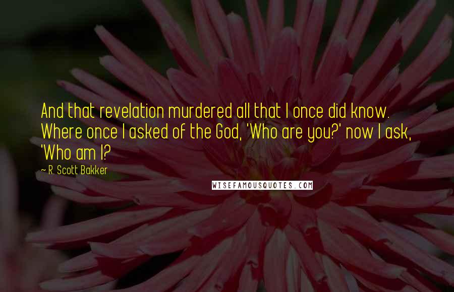 R. Scott Bakker Quotes: And that revelation murdered all that I once did know. Where once I asked of the God, 'Who are you?' now I ask, 'Who am I?