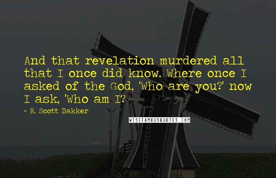 R. Scott Bakker Quotes: And that revelation murdered all that I once did know. Where once I asked of the God, 'Who are you?' now I ask, 'Who am I?