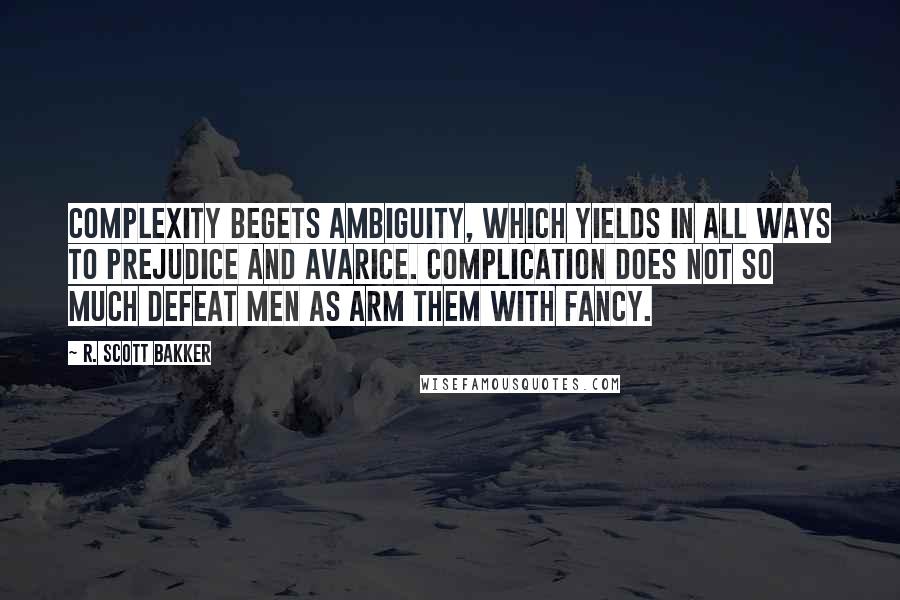 R. Scott Bakker Quotes: Complexity begets ambiguity, which yields in all ways to prejudice and avarice. Complication does not so much defeat Men as arm them with fancy.