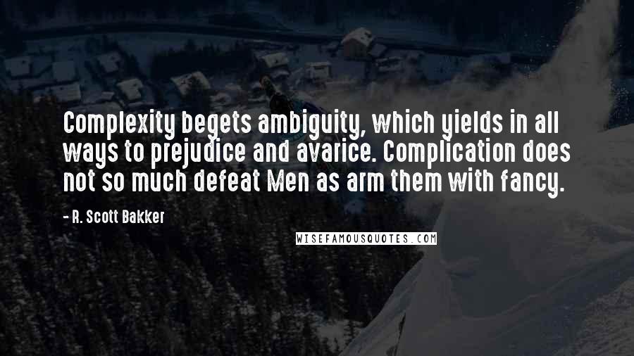 R. Scott Bakker Quotes: Complexity begets ambiguity, which yields in all ways to prejudice and avarice. Complication does not so much defeat Men as arm them with fancy.