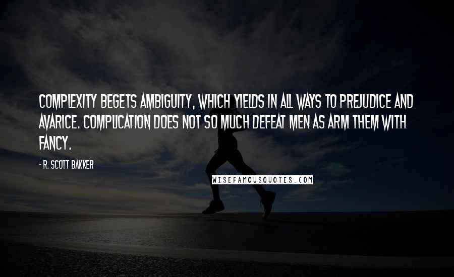 R. Scott Bakker Quotes: Complexity begets ambiguity, which yields in all ways to prejudice and avarice. Complication does not so much defeat Men as arm them with fancy.