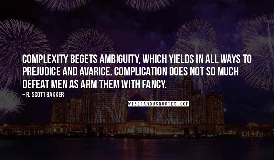 R. Scott Bakker Quotes: Complexity begets ambiguity, which yields in all ways to prejudice and avarice. Complication does not so much defeat Men as arm them with fancy.