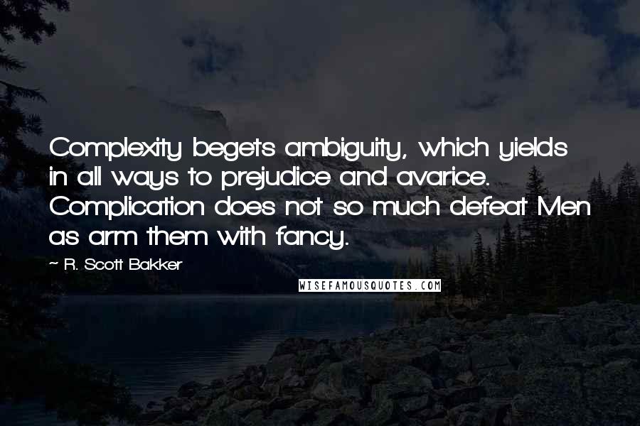 R. Scott Bakker Quotes: Complexity begets ambiguity, which yields in all ways to prejudice and avarice. Complication does not so much defeat Men as arm them with fancy.