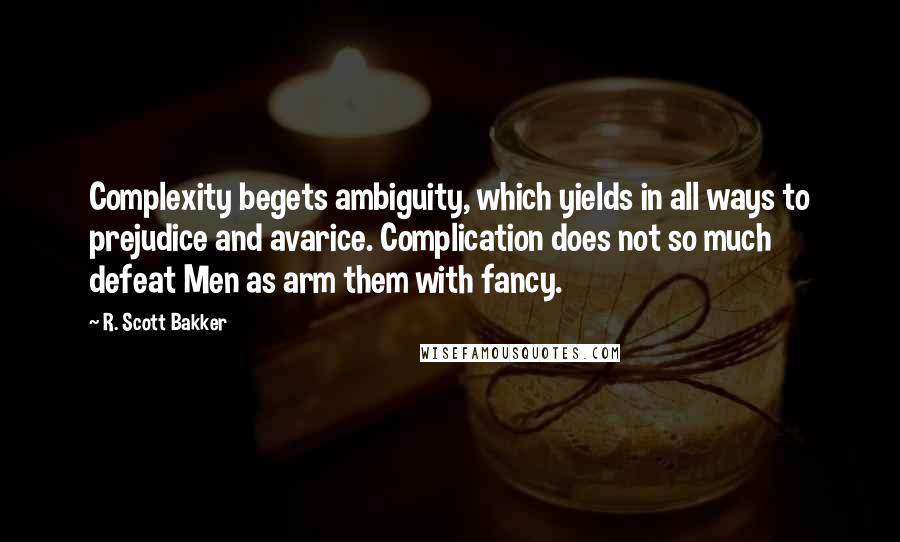 R. Scott Bakker Quotes: Complexity begets ambiguity, which yields in all ways to prejudice and avarice. Complication does not so much defeat Men as arm them with fancy.