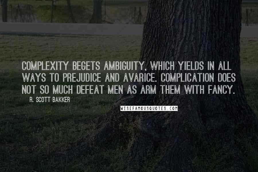 R. Scott Bakker Quotes: Complexity begets ambiguity, which yields in all ways to prejudice and avarice. Complication does not so much defeat Men as arm them with fancy.