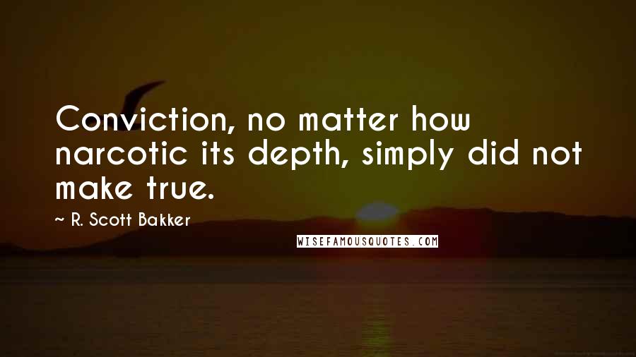 R. Scott Bakker Quotes: Conviction, no matter how narcotic its depth, simply did not make true.