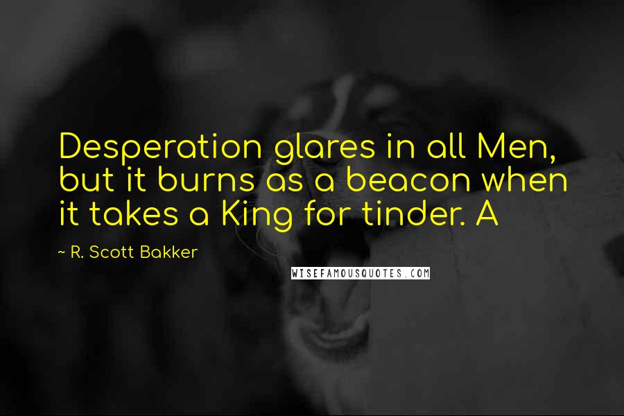 R. Scott Bakker Quotes: Desperation glares in all Men, but it burns as a beacon when it takes a King for tinder. A