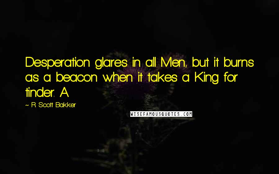 R. Scott Bakker Quotes: Desperation glares in all Men, but it burns as a beacon when it takes a King for tinder. A