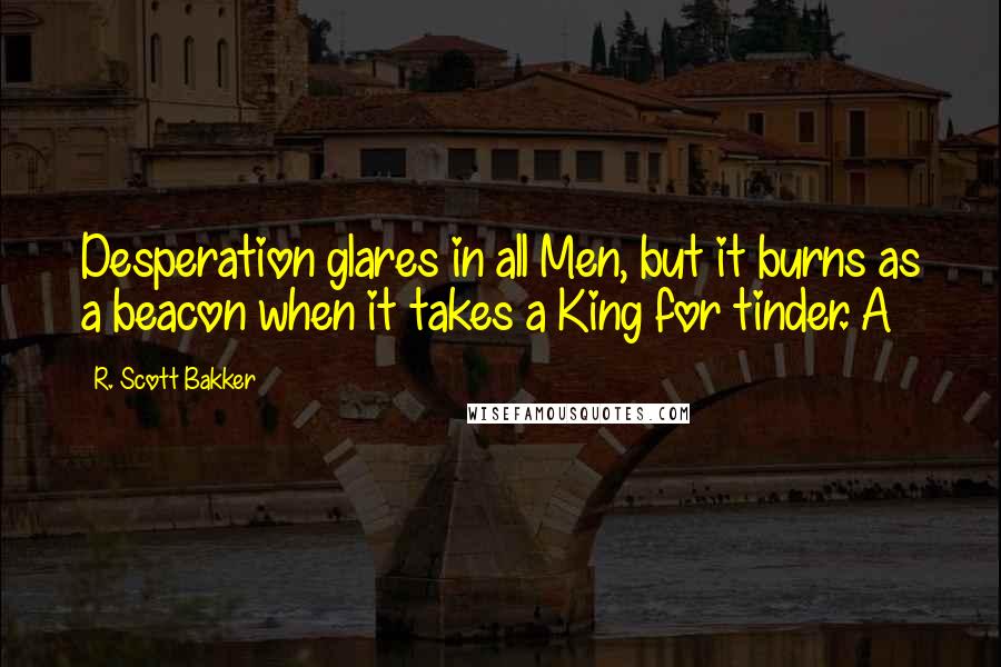 R. Scott Bakker Quotes: Desperation glares in all Men, but it burns as a beacon when it takes a King for tinder. A