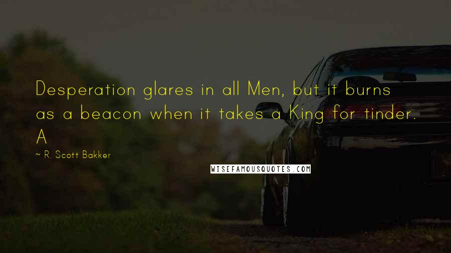 R. Scott Bakker Quotes: Desperation glares in all Men, but it burns as a beacon when it takes a King for tinder. A