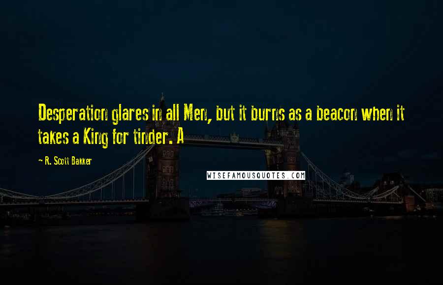 R. Scott Bakker Quotes: Desperation glares in all Men, but it burns as a beacon when it takes a King for tinder. A