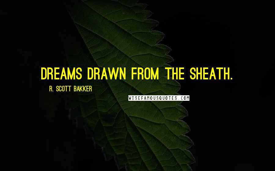 R. Scott Bakker Quotes: Dreams drawn from the sheath.