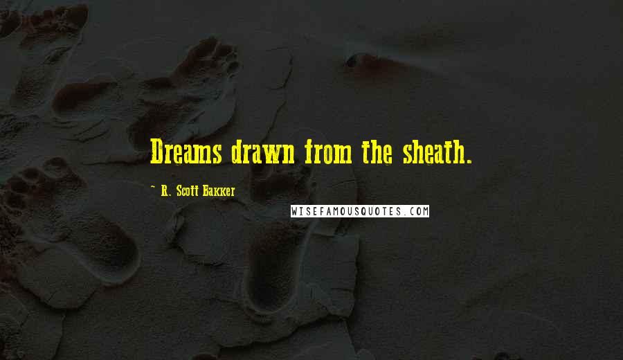 R. Scott Bakker Quotes: Dreams drawn from the sheath.