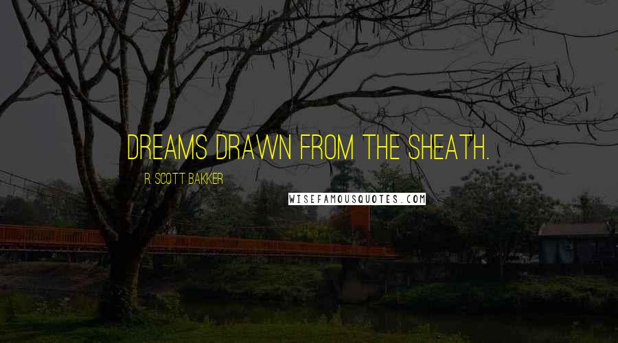 R. Scott Bakker Quotes: Dreams drawn from the sheath.