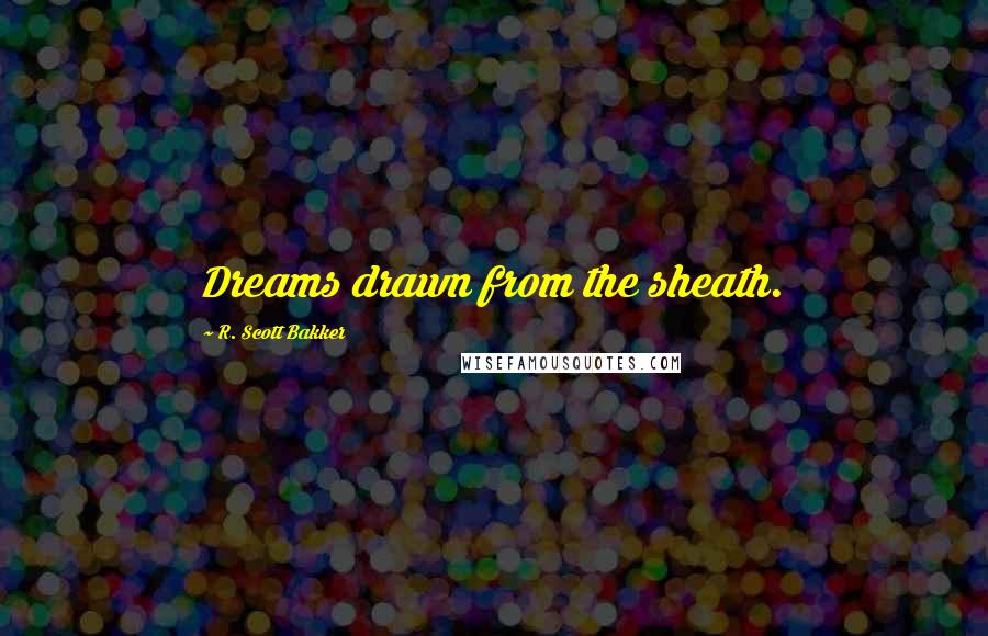 R. Scott Bakker Quotes: Dreams drawn from the sheath.