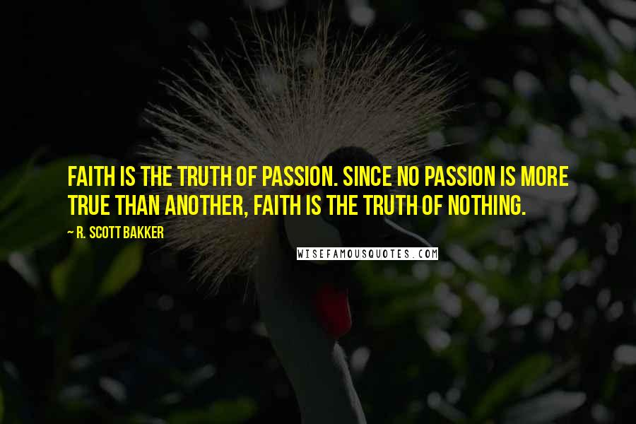 R. Scott Bakker Quotes: Faith is the truth of passion. Since no passion is more true than another, faith is the truth of nothing.
