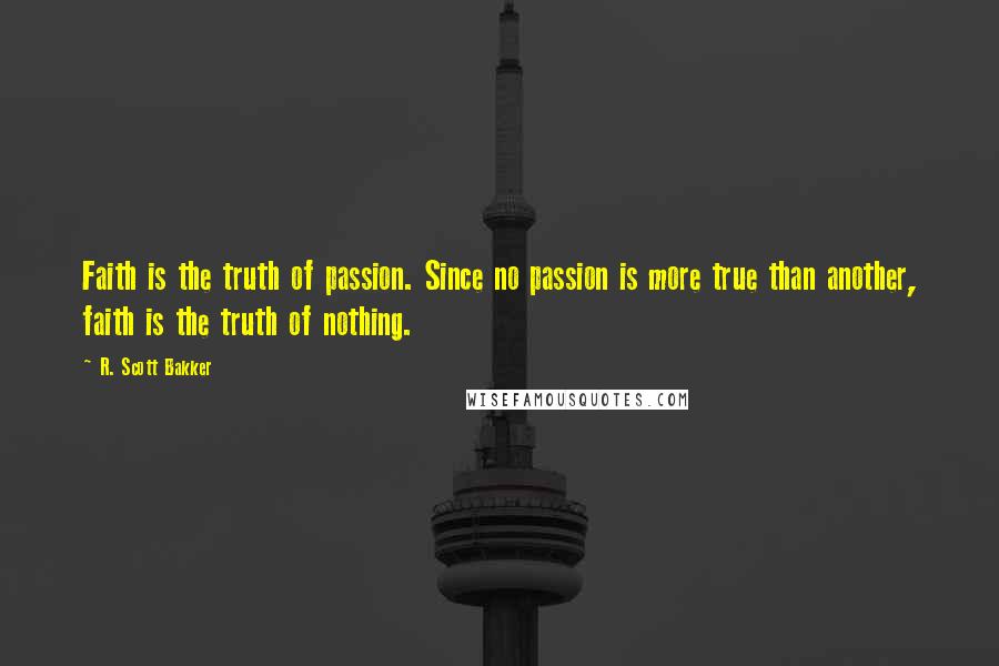 R. Scott Bakker Quotes: Faith is the truth of passion. Since no passion is more true than another, faith is the truth of nothing.