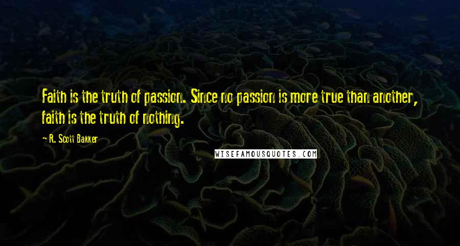 R. Scott Bakker Quotes: Faith is the truth of passion. Since no passion is more true than another, faith is the truth of nothing.