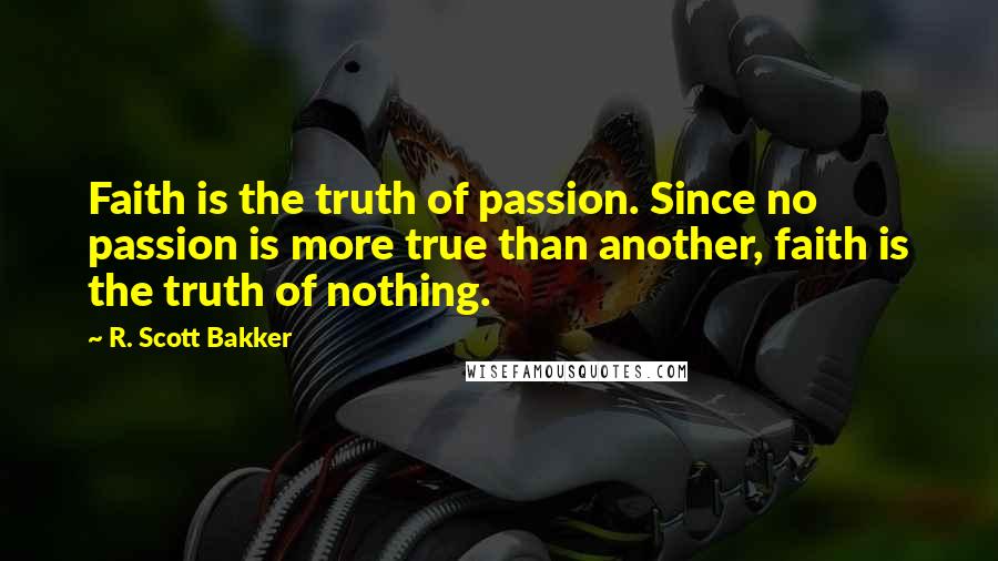 R. Scott Bakker Quotes: Faith is the truth of passion. Since no passion is more true than another, faith is the truth of nothing.