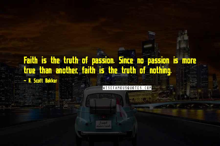 R. Scott Bakker Quotes: Faith is the truth of passion. Since no passion is more true than another, faith is the truth of nothing.