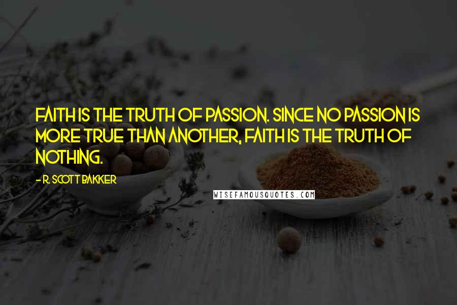 R. Scott Bakker Quotes: Faith is the truth of passion. Since no passion is more true than another, faith is the truth of nothing.