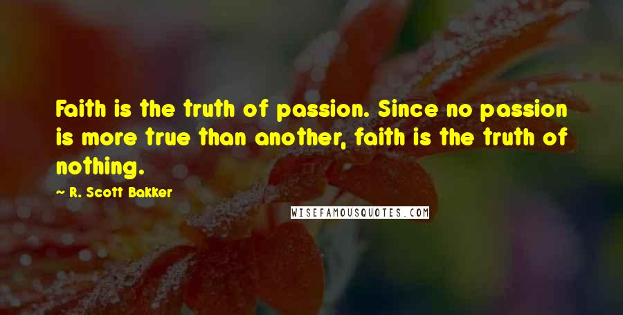 R. Scott Bakker Quotes: Faith is the truth of passion. Since no passion is more true than another, faith is the truth of nothing.