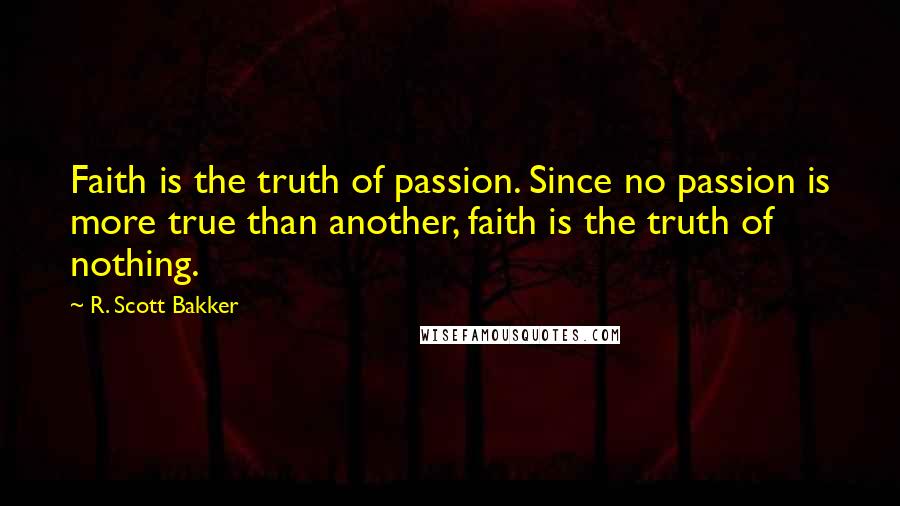 R. Scott Bakker Quotes: Faith is the truth of passion. Since no passion is more true than another, faith is the truth of nothing.