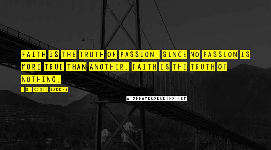 R. Scott Bakker Quotes: Faith is the truth of passion. Since no passion is more true than another, faith is the truth of nothing.