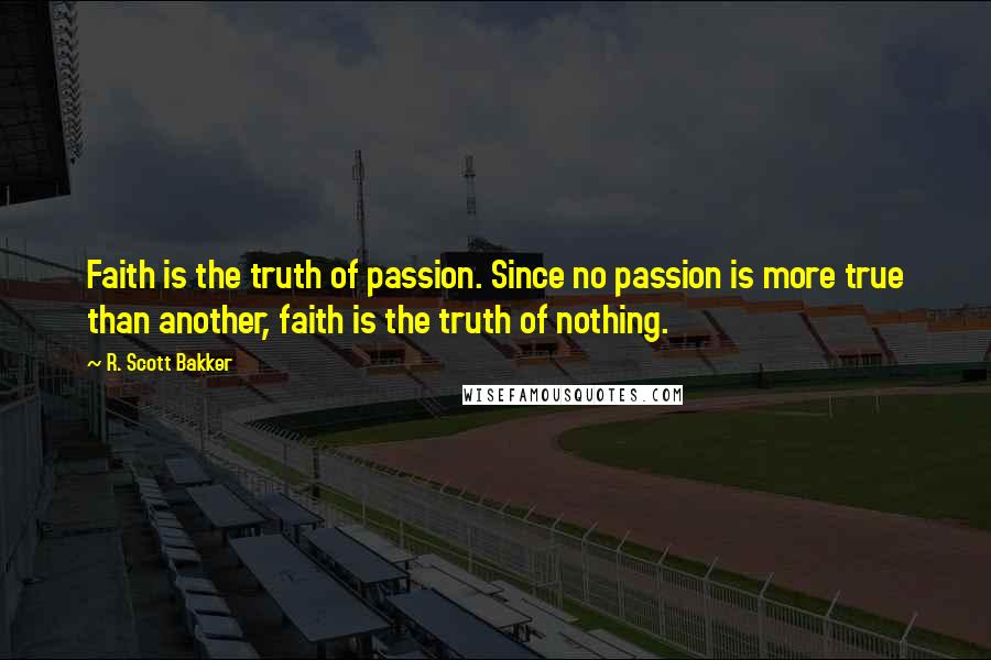 R. Scott Bakker Quotes: Faith is the truth of passion. Since no passion is more true than another, faith is the truth of nothing.